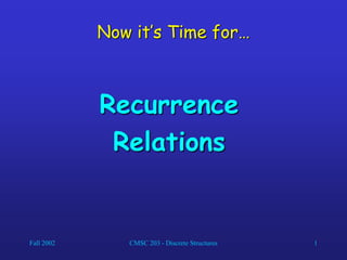 Fall 2002 CMSC 203 - Discrete Structures 1
Now it’s Time for…
Recurrence
Relations
 