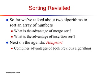 Sorting Revisited


So far we’ve talked about two algorithms to
sort an array of numbers





What is the advantage of merge sort?
What is the advantage of insertion sort?

Next on the agenda: Heapsort


Combines advantages of both previous algorithms

Sandeep Kumar Poonia

 