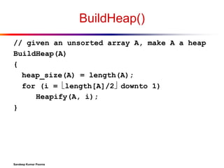 BuildHeap()
// given an unsorted array A, make A a heap
BuildHeap(A)
{
heap_size(A) = length(A);
for (i = length[A]/2 downto 1)
Heapify(A, i);
}

Sandeep Kumar Poonia

 