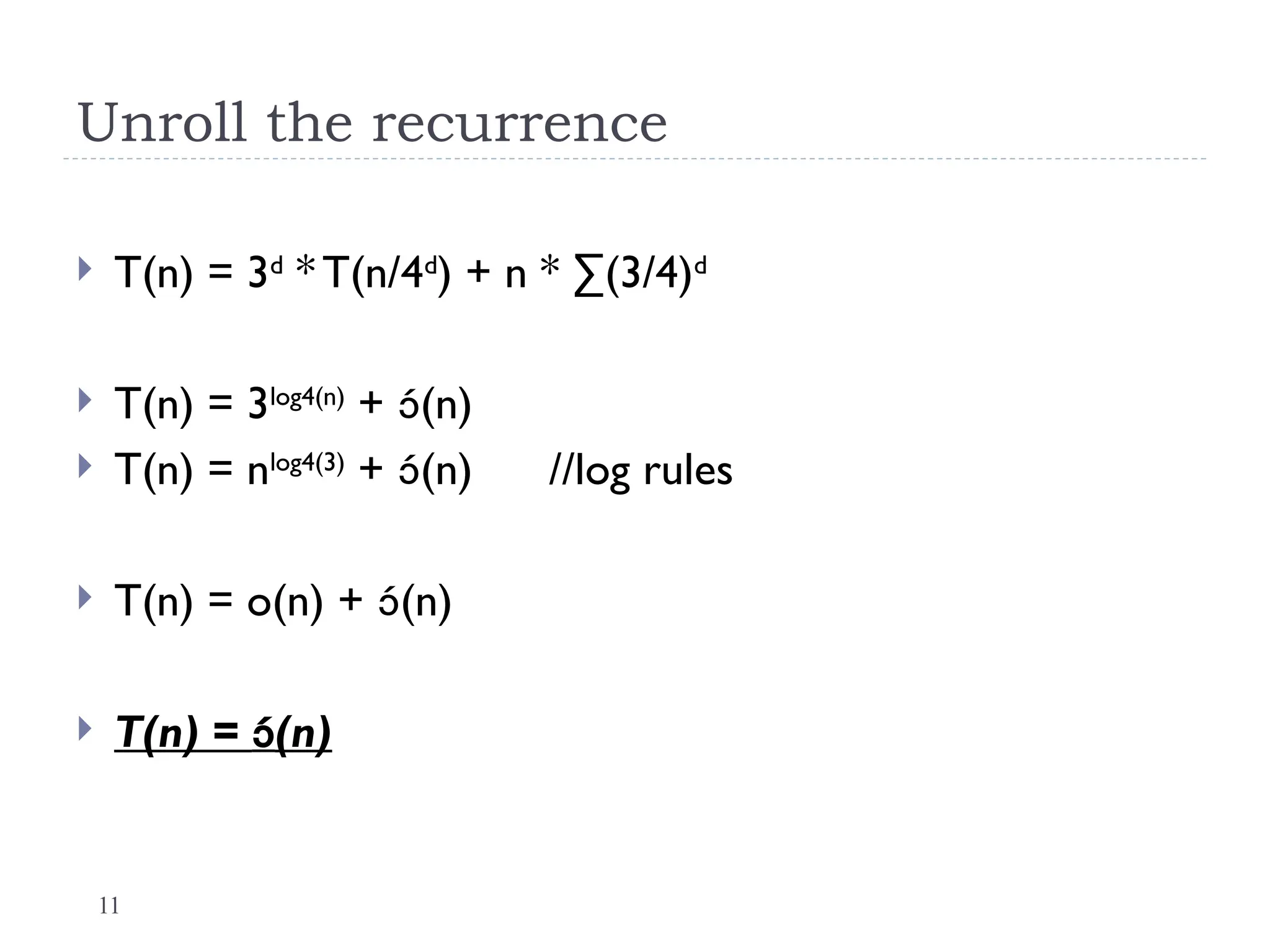 11
Unroll the recurrence
 T(n) = 3d
* T(n/4d
) + n * ∑(3/4)d
 T(n) = 3log4(n)
+ (n)
 T(n) = nlog4(3)
+ (n) //log rules
 T(n) = o(n) + (n)
 T(n) = (n)
 