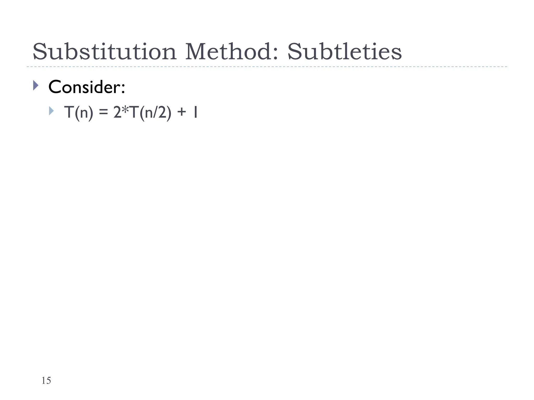15
Substitution Method: Subtleties
 Consider:
 T(n) = 2*T(n/2) + 1
 