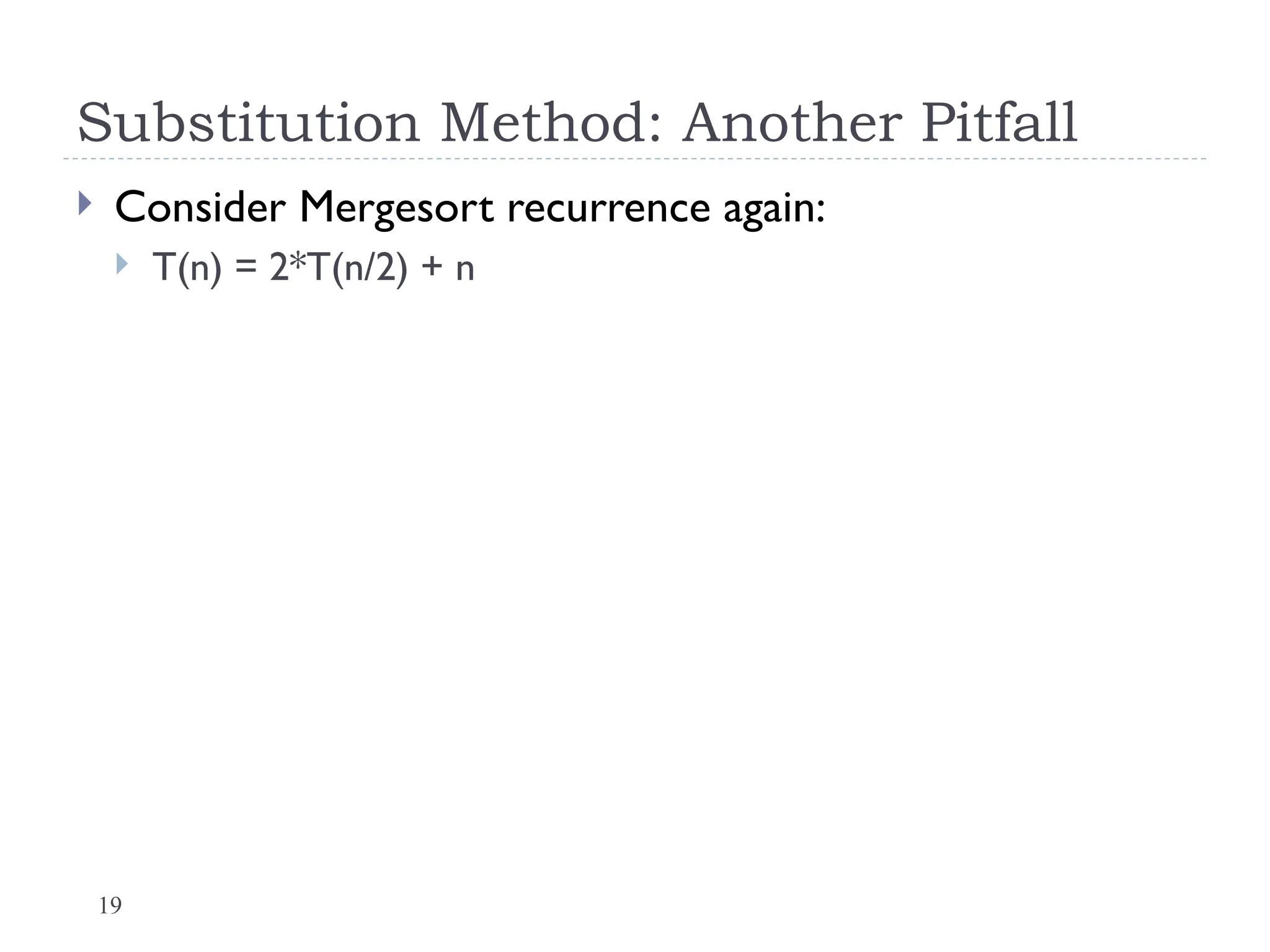 19
Substitution Method: Another Pitfall
 Consider Mergesort recurrence again:
 T(n) = 2*T(n/2) + n
 