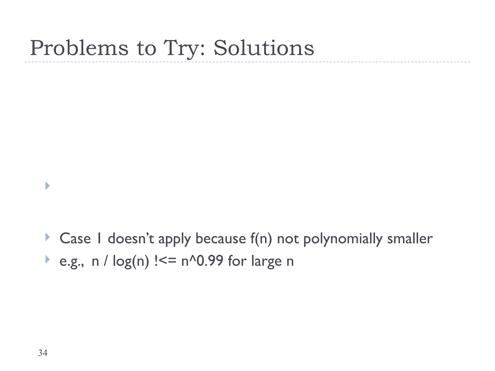 34
Problems to Try: Solutions

 Case 1 doesn’t apply because f(n) not polynomially smaller
 e.g., n / log(n) !<= n^0.99 for large n
 