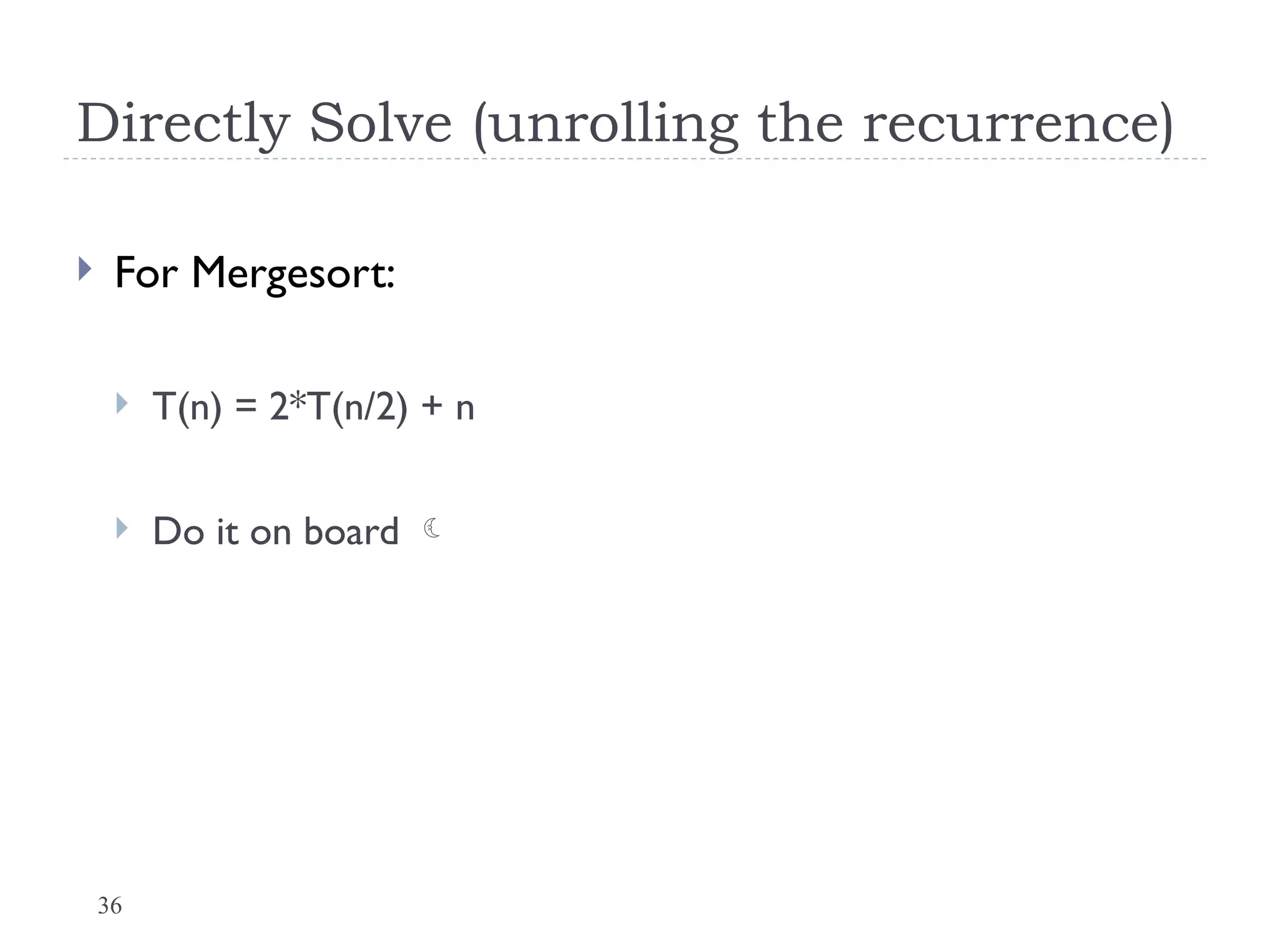 36
Directly Solve (unrolling the recurrence)
 For Mergesort:
 T(n) = 2*T(n/2) + n
 Do it on board 
 