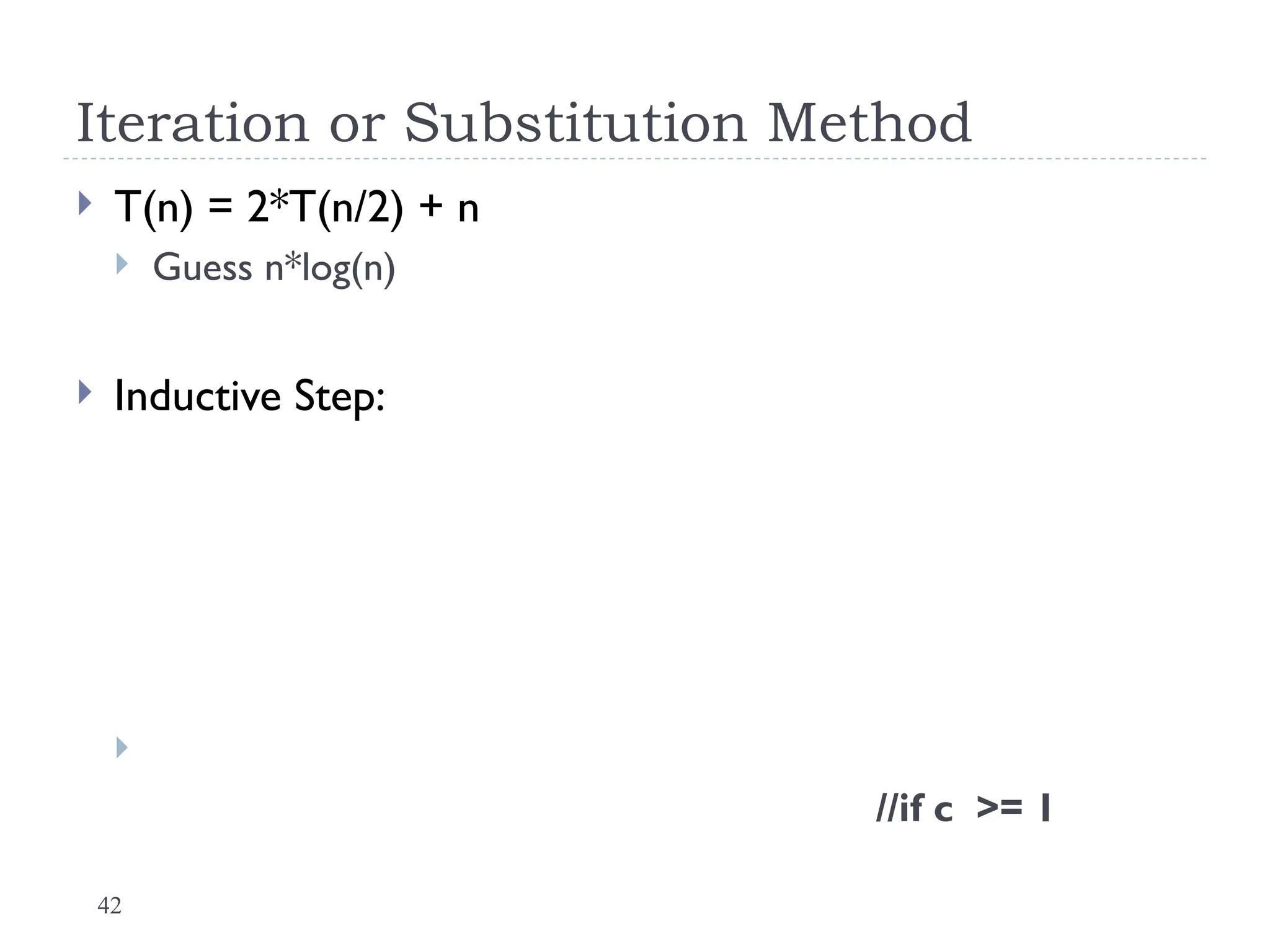 42
Iteration or Substitution Method
 T(n) = 2*T(n/2) + n
 Guess n*log(n)
 Inductive Step:

//if c >= 1
 