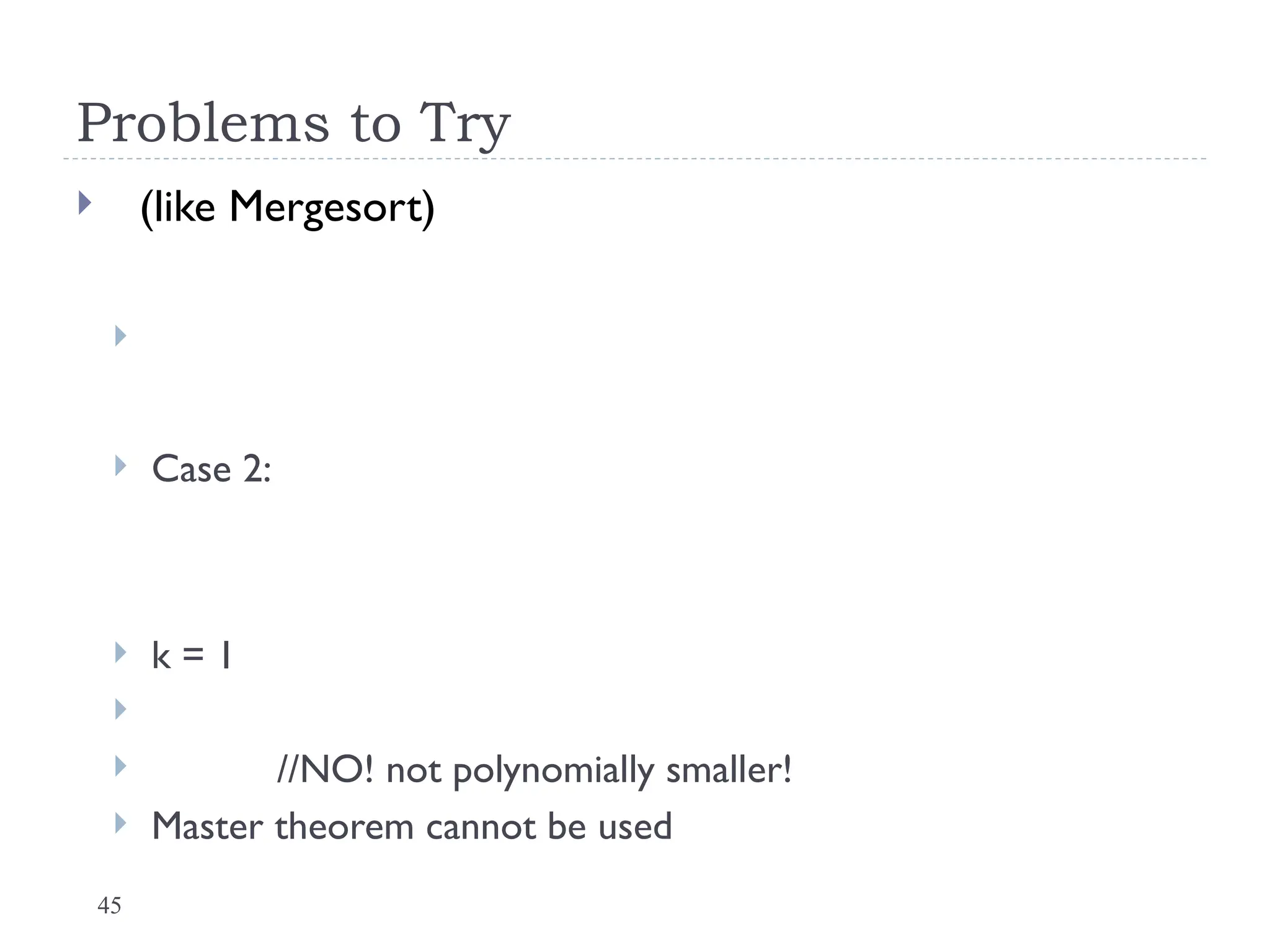 45
Problems to Try
 (like Mergesort)

 Case 2:
 k = 1

 //NO! not polynomially smaller!
 Master theorem cannot be used
 