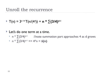 10
Unroll the recurrence
 T(n) = 3d
* T(n/(4d
)) + n * ∑(3/4)d-1
 Let’s do one term at a time.
 n * ∑(3/4)d-1
//note summation part approaches 4 as d grows
 n * ∑(3/4)d-1
<= 4*n = (n)
 