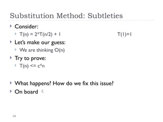 14
Substitution Method: Subtleties
 Consider:
 T(n) = 2*T(n/2) + 1 T(1)=1
 Let’s make our guess:
 We are thinking O(n)
 Try to prove:
 T(n) <= c*n
 What happens? How do we fix this issue?
 On board 
 