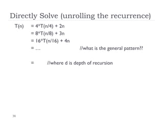 38
Directly Solve (unrolling the recurrence)
T(n) = 4*T(n/4) + 2n
= 8*T(n/8) + 3n
= 16*T(n/16) + 4n
= … //what is the general pattern??
= //where d is depth of recursion
 