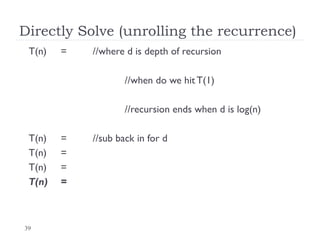 39
Directly Solve (unrolling the recurrence)
T(n) = //where d is depth of recursion
//when do we hit T(1)
//recursion ends when d is log(n)
T(n) = //sub back in for d
T(n) =
T(n) =
T(n) =
 