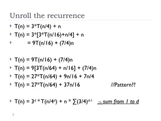 7
Unroll the recurrence
 T(n) = 3*T(n/4) + n
 T(n) = 3*[3*T(n/16)+n/4] + n
 = 9T(n/16) + (7/4)n
 T(n) = 9T(n/16) + (7/4)n
 T(n) = 9[3T(n/64) + n/16] + (7/4)n
 T(n) = 27*T(n/64) + 9n/16 + 7n/4
 T(n) = 27*T(n/64) + 37n/16 //Pattern??
 T(n) = 3d
* T(n/4d
) + n * ∑(3/4)d-1
sum from 1 to d
 