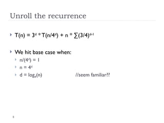 8
Unroll the recurrence
 T(n) = 3d
* T(n/4d
) + n * ∑(3/4)d-1
 We hit base case when:
 n/(4d
) = 1
 n = 4d
 d = log4(n) //seem familiar??
 