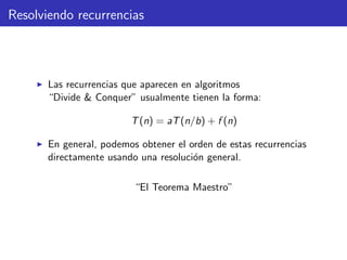 Resolviendo recurrencias
Las recurrencias que aparecen en algoritmos
“Divide & Conquer” usualmente tienen la forma:
T(n) = aT(n/b) + f (n)
En general, podemos obtener el orden de estas recurrencias
directamente usando una resoluci´on general.
“El Teorema Maestro”
 