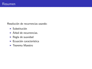 Resumen
Resoluci´on de recurrencias usando:
Substituci´on
´Arbol de recurrencias.
Regla de suavidad
Ecuaci´on caracter´ıstica
Teorema Maestro
 
