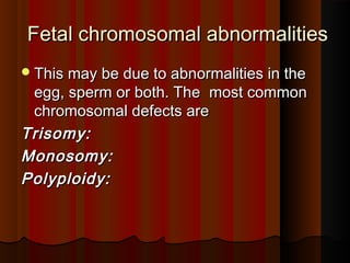 Fetal chromosomal abnormalitiesFetal chromosomal abnormalities
This may be due to abnormalities in theThis may be due to abnormalities in the
egg, sperm or both. Theegg, sperm or both. The most commonmost common
chromosomal defects arechromosomal defects are
Trisomy:Trisomy:
Monosomy:Monosomy:
Polyploidy:Polyploidy:
 