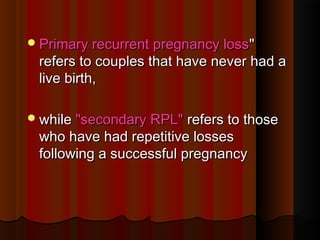 Primary recurrent pregnancy lossPrimary recurrent pregnancy loss""
refers to couples that have never had arefers to couples that have never had a
live birth,live birth,
whilewhile "secondary RPL""secondary RPL" refers to thoserefers to those
who have had repetitive losseswho have had repetitive losses
following a successful pregnancyfollowing a successful pregnancy
 