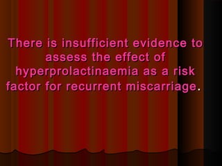 There is insufficient evidence toThere is insufficient evidence to
assess the effect ofassess the effect of
hyperprolactinaemia as a riskhyperprolactinaemia as a risk
factor for recurrent miscarriagefactor for recurrent miscarriage ..
 