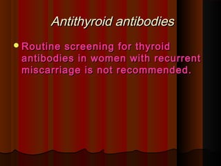 Antithyroid antibodiesAntithyroid antibodies
Routine screening for thyroidRoutine screening for thyroid
antibodies in women with recurrentantibodies in women with recurrent
miscarriage is not recommended.miscarriage is not recommended.
 