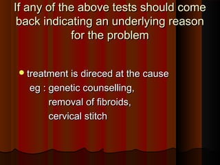 If any of the above tests should comeIf any of the above tests should come
back indicating an underlying reasonback indicating an underlying reason
for the problemfor the problem
treatment is direced at the causetreatment is direced at the cause
eg : genetic counselling,eg : genetic counselling,
removal of fibroids,removal of fibroids,
cervical stitchcervical stitch
 