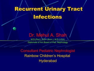 Recurrent Urinary Tract Infections   Dr. Mehul A. Shah M.D.(Ped.), DCH (Bom.), M.D.(USA) Diplomate of Am Board of Ped. Nephrology Consultant Pediatric Nephrologist Rainbow Children’s Hospital  Hyderabad 