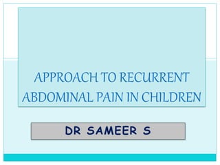 APPROACH TO RECURRENT 
ABDOMINAL PAIN IN CHILDREN 
DR SAMEER S 
 