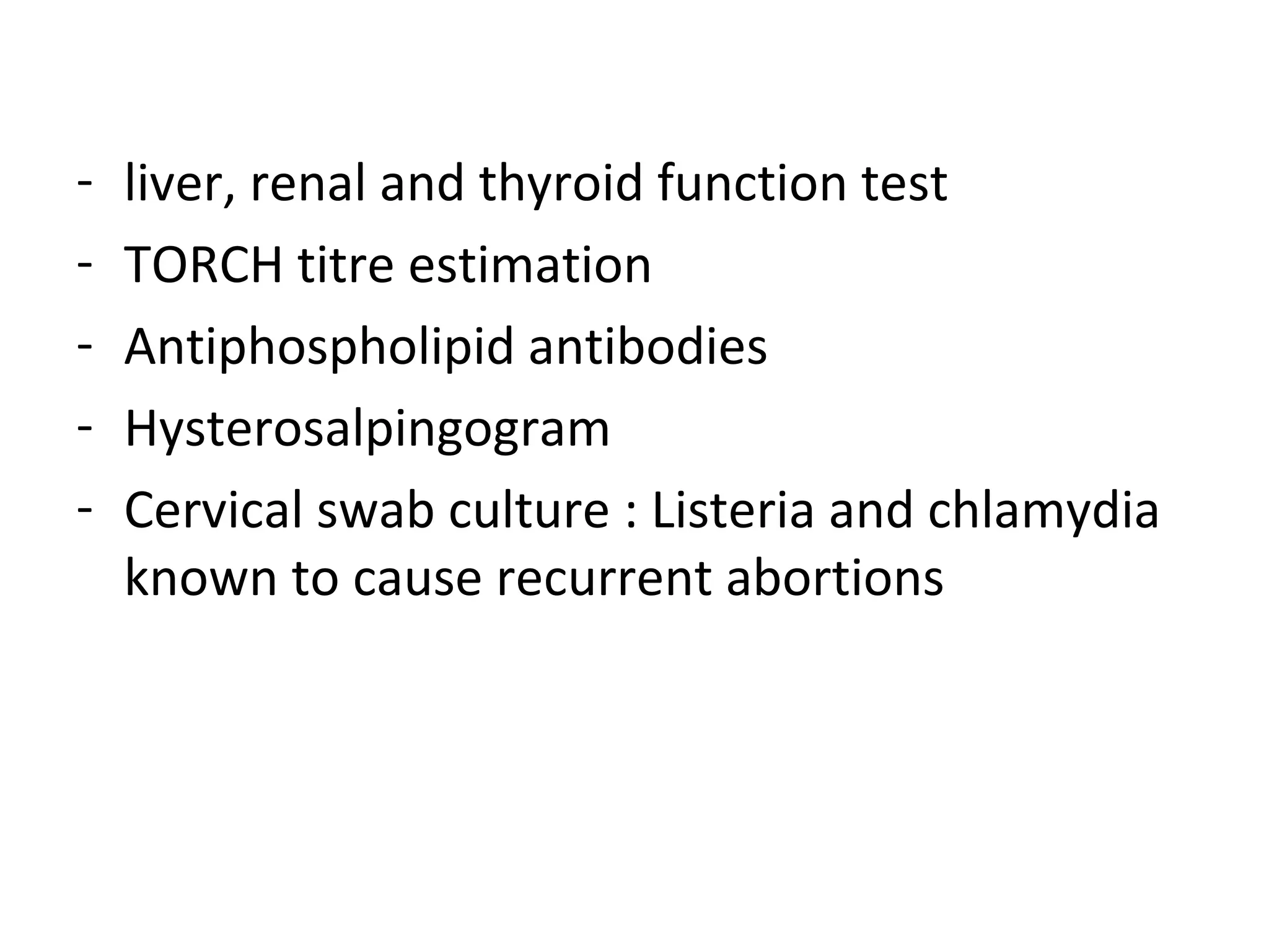 - liver, renal and thyroid function test
- TORCH titre estimation
- Antiphospholipid antibodies
- Hysterosalpingogram
- Cervical swab culture : Listeria and chlamydia
known to cause recurrent abortions
 
