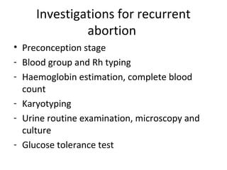 Investigations for recurrent
abortion
• Preconception stage
- Blood group and Rh typing
- Haemoglobin estimation, complete blood
count
- Karyotyping
- Urine routine examination, microscopy and
culture
- Glucose tolerance test
 
