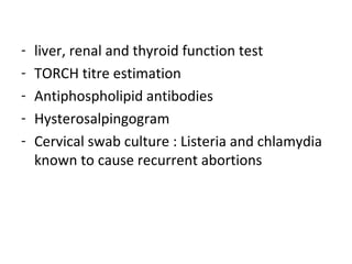 - liver, renal and thyroid function test
- TORCH titre estimation
- Antiphospholipid antibodies
- Hysterosalpingogram
- Cervical swab culture : Listeria and chlamydia
known to cause recurrent abortions
 