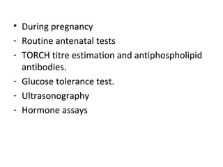 • During pregnancy
- Routine antenatal tests
- TORCH titre estimation and antiphospholipid
antibodies.
- Glucose tolerance test.
- Ultrasonography
- Hormone assays
 