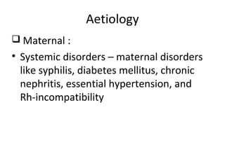 Aetiology
 Maternal :
• Systemic disorders – maternal disorders
like syphilis, diabetes mellitus, chronic
nephritis, essential hypertension, and
Rh-incompatibility
 