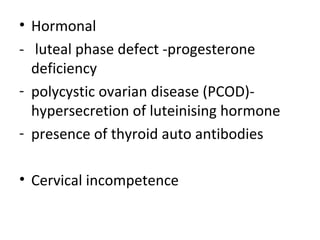 • Hormonal
- luteal phase defect -progesterone
deficiency
- polycystic ovarian disease (PCOD)-
hypersecretion of luteinising hormone
- presence of thyroid auto antibodies
• Cervical incompetence
 