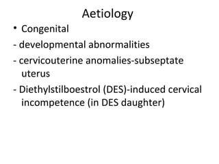 Aetiology
• Congenital
- developmental abnormalities
- cervicouterine anomalies-subseptate
uterus
- Diethylstilboestrol (DES)-induced cervical
incompetence (in DES daughter)
 