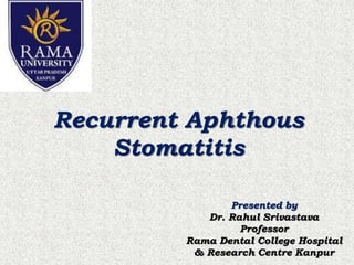 Recurrent Aphthous
Stomatitis
Presented by
Dr. Rahul Srivastava
Professor
Rama Dental College Hospital
& Research Centre Kanpur
 