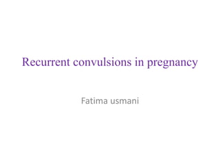 Recurrent convulsions in pregnancy
Fatima usmani
 