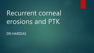Recurrent corneal
erosions and PTK
DR.HARIDAS
 