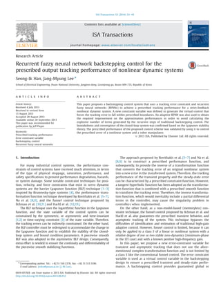 Research Article
Recurrent fuzzy neural network backstepping control for the
prescribed output tracking performance of nonlinear dynamic systems
Seong-Ik Han, Jang-Myung Lee n
School of Electrical Engineering, Pusan National University, Jangjeon-dong, Geumjeong-gu, Busan 609-735, Republic of Korea
a r t i c l e i n f o
Article history:
Received 4 July 2013
Received in revised form
13 August 2013
Accepted 28 August 2013
Available online 20 September 2013
This paper was recommended for
publication by Jeff Pieper
Keywords:
Prescribed tracking performance
Error constraint variable
Backstepping control
Recurrent fuzzy neural networks
a b s t r a c t
This paper proposes a backstepping control system that uses a tracking error constraint and recurrent
fuzzy neural networks (RFNNs) to achieve a prescribed tracking performance for a strict-feedback
nonlinear dynamic system. A new constraint variable was deﬁned to generate the virtual control that
forces the tracking error to fall within prescribed boundaries. An adaptive RFNN was also used to obtain
the required improvement on the approximation performances in order to avoid calculating the
explosive number of terms generated by the recursive steps of traditional backstepping control. The
boundedness and convergence of the closed-loop system was conﬁrmed based on the Lyapunov stability
theory. The prescribed performance of the proposed control scheme was validated by using it to control
the prescribed error of a nonlinear system and a robot manipulator.
& 2013 ISA. Published by Elsevier Ltd. All rights reserved.
1. Introduction
For many industrial control systems, the performance con-
straints of control systems have received much attention, in terms
of the type of physical stoppage, saturation, performance, and
safety speciﬁcations to prevent performance degradation, hazards,
or system damage. Some notable constraint techniques for posi-
tion, velocity, and force constraints that exist in servo dynamic
systems are the barrier Lyapunov function (BLF) technique [1–3]
inspired by Brunovsky-type systems [4], the performance trans-
formation function technique developed by Rovithakis et al. [5–7],
Na et al. [8,9], and the funnel control technique proposed by
Ilchman et al. [10,11] and Hackl et al. [12,13].
The BLF technique uses the logarithmic function in the Lyapunov
function, and the state variable of the control system can be
constrained by the symmetric, or asymmetric and time-invariant
[1,2] or time-varying constraint [3] of the state variable. Therefore,
the tracking errors can be indirectly constrained. On the other hand,
the BLF controller must be redesigned to accommodate the change in
the Lyapunov function and to establish the stability of the closed-
loop system and bound condition parameters. A piecewise smooth
BLF was also adopted in the asymmetric BLF design. Consequently,
extra effort is needed to ensure the continuity and differentiability of
the piecewise smooth stabilizing functions.
The approach proposed by Rovithakis et al. [5–7] and Na et al.
[8,9] is to construct a prescribed performance function, and
subsequently, to provide the inverse of a transformation function
that converts the tracking error of an original nonlinear system
into a new error in the transformed system. Therefore, the tracking
performance of the transient property and the steady-state error
can be characterized by a prescribed constraint function. However,
a tangent hyperbolic function has been adopted as the transforma-
tion function that is combined with a prescribed smooth function
to transform the tracking error. Therefore, the inverse transforma-
tion function, which would inevitably include a partial differential
terms in the controller, may cause the singularity problem in
controllers when implemented.
On the other hand, as a non-model-based (memoryless) con-
straint technique, the funnel control proposed by Ilchman et al. and
Hackl et al. also guarantees the prescribed transient behavior, and
asymptotic tracking of the system. This technique bypasses the
difﬁculties of identiﬁcation and estimation of traditional high-gain
adaptive control. However, funnel control is limited, because it can
only be applied to a class S of a linear or nonlinear system with a
relative degree of one or two stable zero-dynamics (minimum-phase
in the LTI case) and with a known positive high-frequency gain.
In this paper, we propose a new error-constraint variable for
transient and asymptotic tracking that does not use the afore-
mentioned complex transformation function and is not limited by
a class S like the conventional funnel control. The error constraint
variable is used as a virtual control variable in the backstepping
design to ensure a prescribed transient and steady-state perfor-
mance. A backstepping control provides guaranteed global or
Contents lists available at ScienceDirect
journal homepage: www.elsevier.com/locate/isatrans
ISA Transactions
0019-0578/$ - see front matter & 2013 ISA. Published by Elsevier Ltd. All rights reserved.
http://dx.doi.org/10.1016/j.isatra.2013.08.012
n
Corresponding author. Tel.: þ82 51 510 2378; fax: þ82 51 515 5190.
E-mail address: jmlee@pusan.ac.kr (J.-M. Lee).
ISA Transactions 53 (2014) 33–43
 