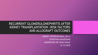 RECURRENT GLOMERULONEPHRITIS AFTER
KIDNEY TRANSPLANTATION :RISK FACTORS
AND ALLOGRAFT OUTCOMES
(KIDNEY INTERNATIONAL 2017)
SCIENTHIA SANJEEVANI
MODERATOR-DR SAHIL BAGAI
12-12-2018
 