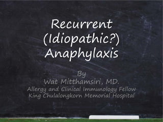 Recurrent
(Idiopathic?)
Anaphylaxis
By
Wat Mitthamsiri, MD.
Allergy and Clinical Immunology Fellow
King Chulalongkorn Memorial Hospital
 