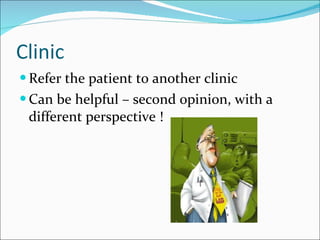 Clinic Refer the patient to another clinic Can be helpful – second opinion, with a different perspective ! 