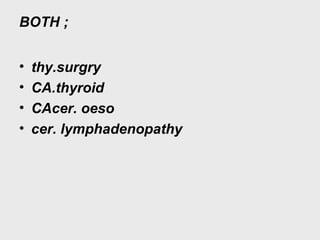 BOTH ;
• thy.surgry
• CA.thyroid
• CAcer. oeso
• cer. lymphadenopathy
 