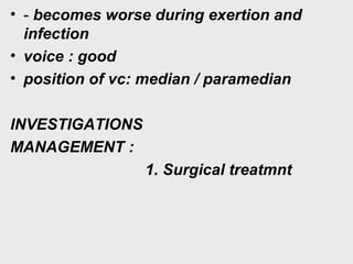 • - becomes worse during exertion and
infection
• voice : good
• position of vc: median / paramedian
INVESTIGATIONS
MANAGEMENT :
1. Surgical treatmnt
 