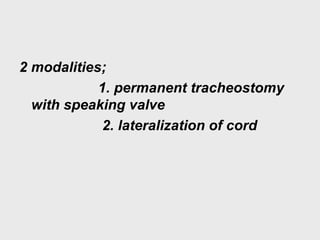 2 modalities;
1. permanent tracheostomy
with speaking valve
2. lateralization of cord
 