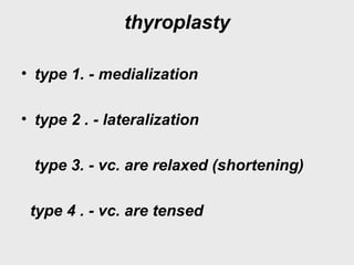 thyroplasty
• type 1. - medialization
• type 2 . - lateralization
type 3. - vc. are relaxed (shortening)
type 4 . - vc. are tensed
 