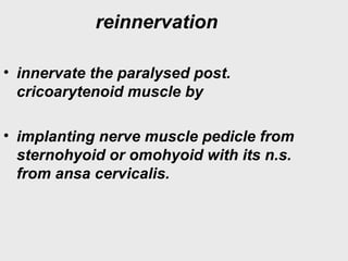 reinnervation
• innervate the paralysed post.
cricoarytenoid muscle by
• implanting nerve muscle pedicle from
sternohyoid or omohyoid with its n.s.
from ansa cervicalis.
 