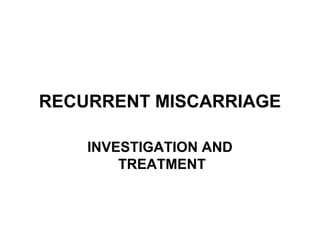 RECURRENT MISCARRIAGE
INVESTIGATION AND
TREATMENT
 