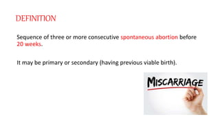 DEFINITION
Sequence of three or more consecutive spontaneous abortion before
20 weeks.
It may be primary or secondary (having previous viable birth).
 
