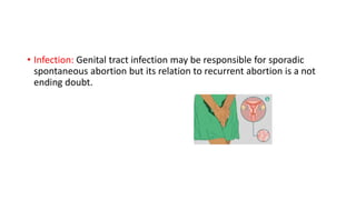 • Infection: Genital tract infection may be responsible for sporadic
spontaneous abortion but its relation to recurrent abortion is a not
ending doubt.
 