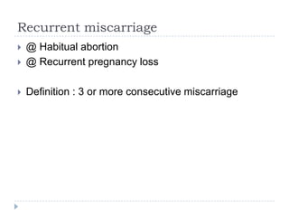 Recurrent miscarriage
 @ Habitual abortion
 @ Recurrent pregnancy loss
 Definition : 3 or more consecutive miscarriage
 