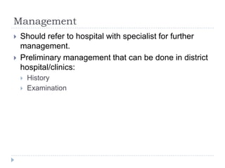 Management
 Should refer to hospital with specialist for further
management.
 Preliminary management that can be done in district
hospital/clinics:
 History
 Examination
 