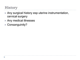 History
 Any surgical history esp uterine instrumentation,
cervical surgery
 Any medical illnesses
 Consanguinity?
 
